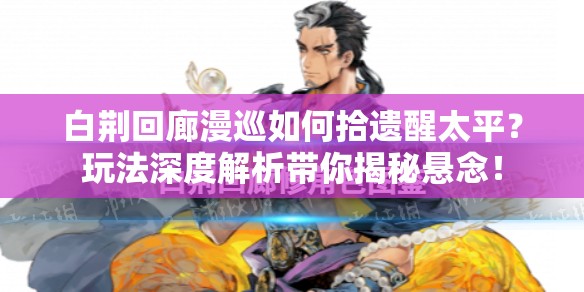 白荆回廊漫巡如何拾遗醒太平？玩法深度解析带你揭秘悬念！