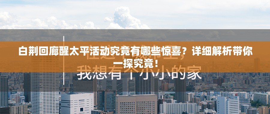 白荆回廊醒太平活动究竟有哪些惊喜？详细解析带你一探究竟！