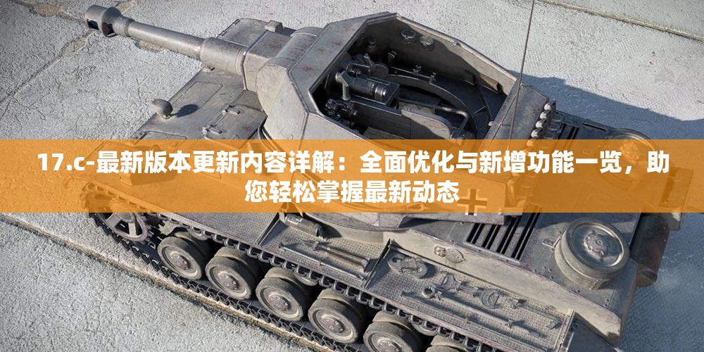 17.c-最新版本更新内容详解：全面优化与新增功能一览，助您轻松掌握最新动态