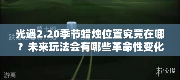 光遇2.20季节蜡烛位置究竟在哪？未来玩法会有哪些革命性变化？