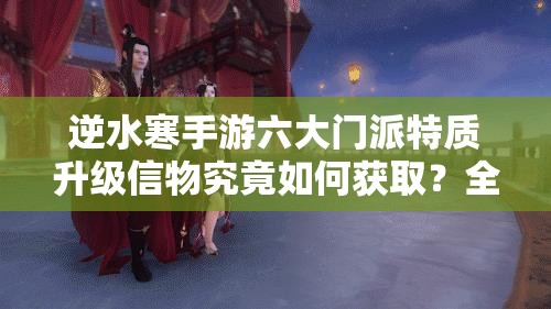 逆水寒手游六大门派特质升级信物究竟如何获取？全面攻略深度揭秘！