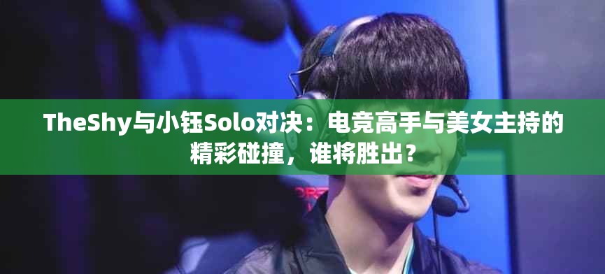 TheShy与小钰Solo对决：电竞高手与美女主持的精彩碰撞，谁将胜出？