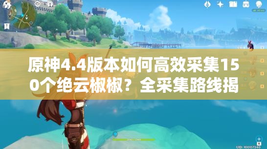 原神4.4版本如何高效采集150个绝云椒椒？全采集路线揭秘！