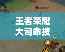 王者荣耀大司命技能如何巧妙运用？全解析及实战应用揭秘！