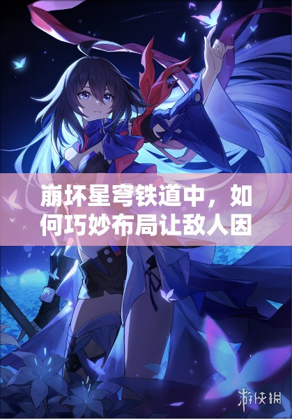 崩坏星穹铁道中，如何巧妙布局让敌人因高估你的缺点而陷入困境？