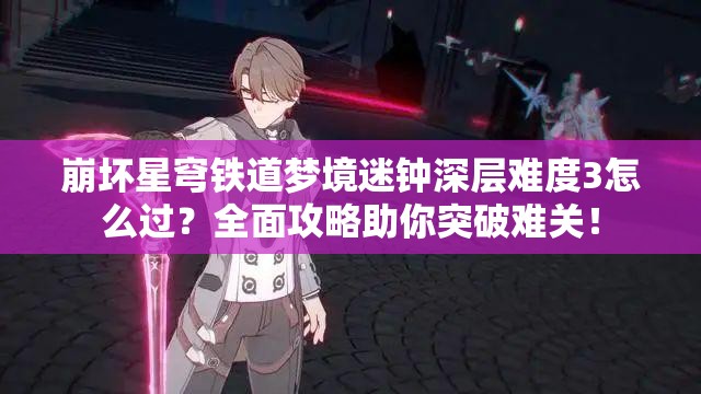 崩坏星穹铁道梦境迷钟深层难度3怎么过？全面攻略助你突破难关！