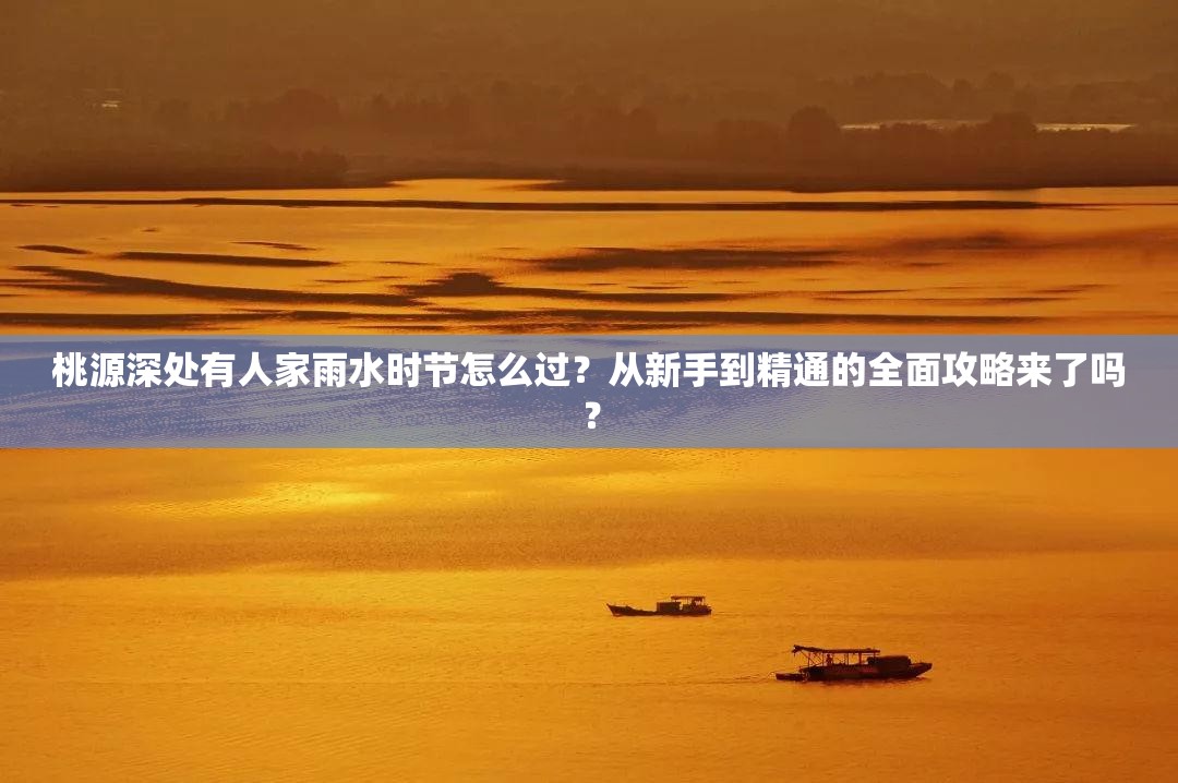 桃源深处有人家雨水时节怎么过？从新手到精通的全面攻略来了吗？