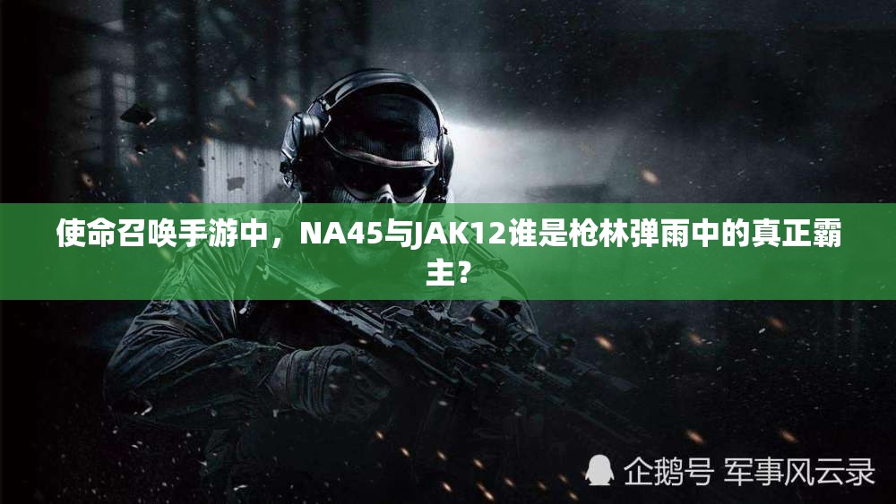 使命召唤手游中，NA45与JAK12谁是枪林弹雨中的真正霸主？