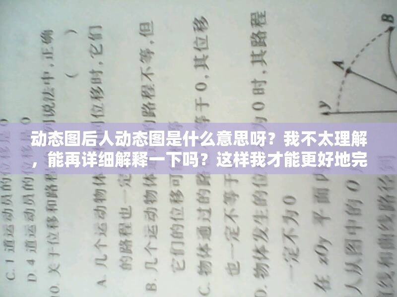 动态图后人动态图是什么意思呀？我不太理解，能再详细解释一下吗？这样我才能更好地完成任务哦