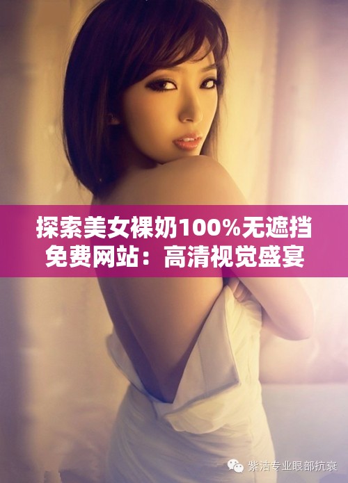 探索美女裸奶100%无遮挡免费网站：高清视觉盛宴与最新资源分享