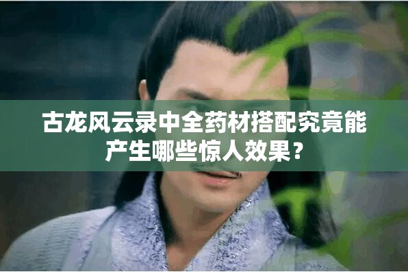 古龙风云录中全药材搭配究竟能产生哪些惊人效果？