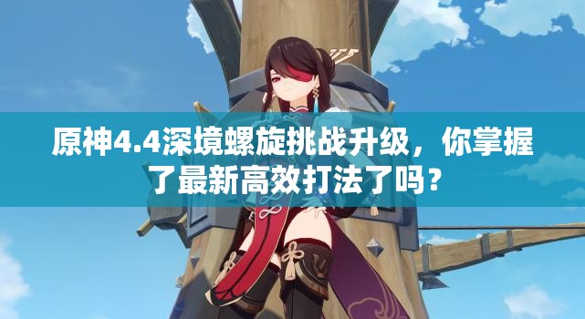 原神4.4深境螺旋挑战升级，你掌握了最新高效打法了吗？
