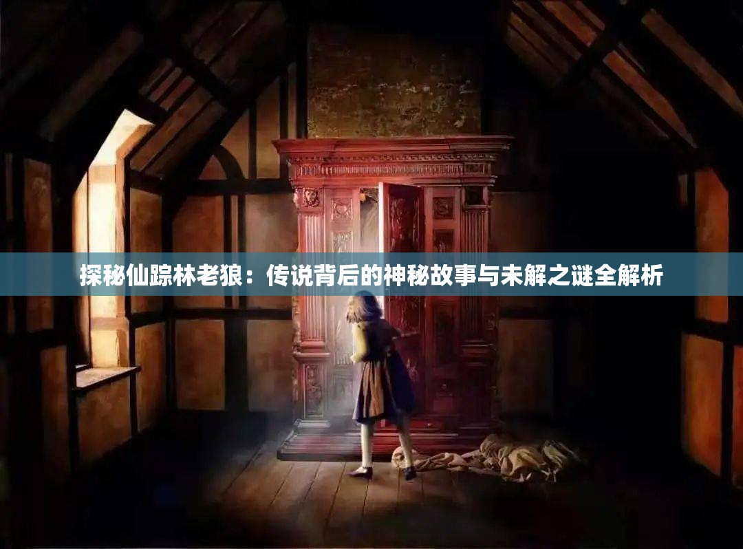 探秘仙踪林老狼：传说背后的神秘故事与未解之谜全解析