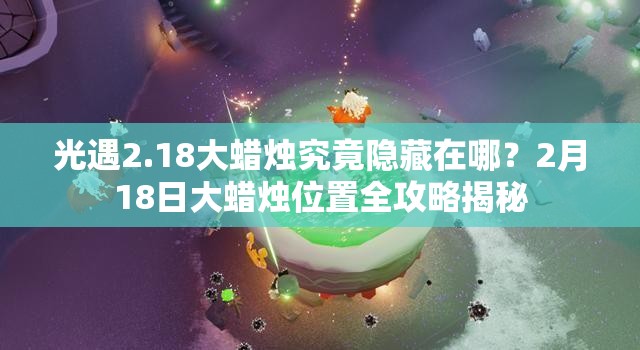 光遇2.18大蜡烛究竟隐藏在哪？2月18日大蜡烛位置全攻略揭秘