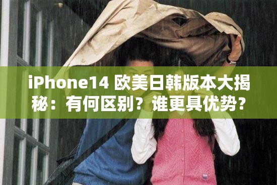iPhone14 欧美日韩版本大揭秘：有何区别？谁更具优势？该如何选择？