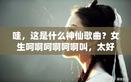哇，这是什么神仙歌曲？女生呵啊呵啊呵啊叫，太好听了吧