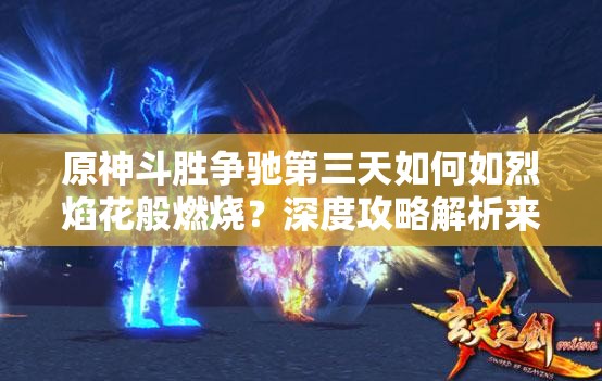 原神斗胜争驰第三天如何如烈焰花般燃烧？深度攻略解析来了！