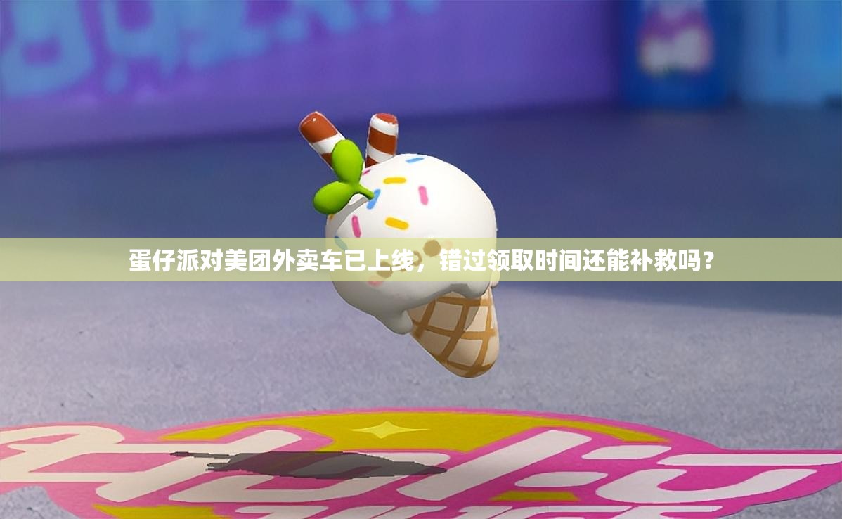 蛋仔派对美团外卖车已上线，错过领取时间还能补救吗？