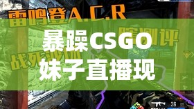 暴躁CSGO妹子直播现场：操作失误后的爆笑瞬间与粉丝互动，游戏技术大揭秘