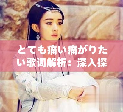 とても痛い痛がりたい歌词解析：深入探讨情感与痛苦的艺术表达