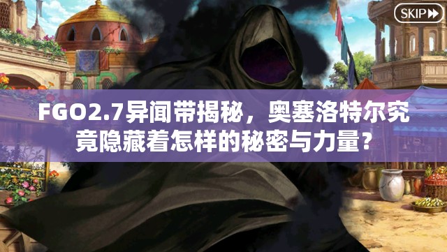 FGO2.7异闻带揭秘，奥塞洛特尔究竟隐藏着怎样的秘密与力量？