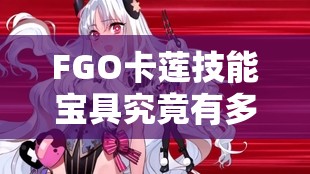 FGO卡莲技能宝具究竟有多强？详细强度介绍带你一探究竟！