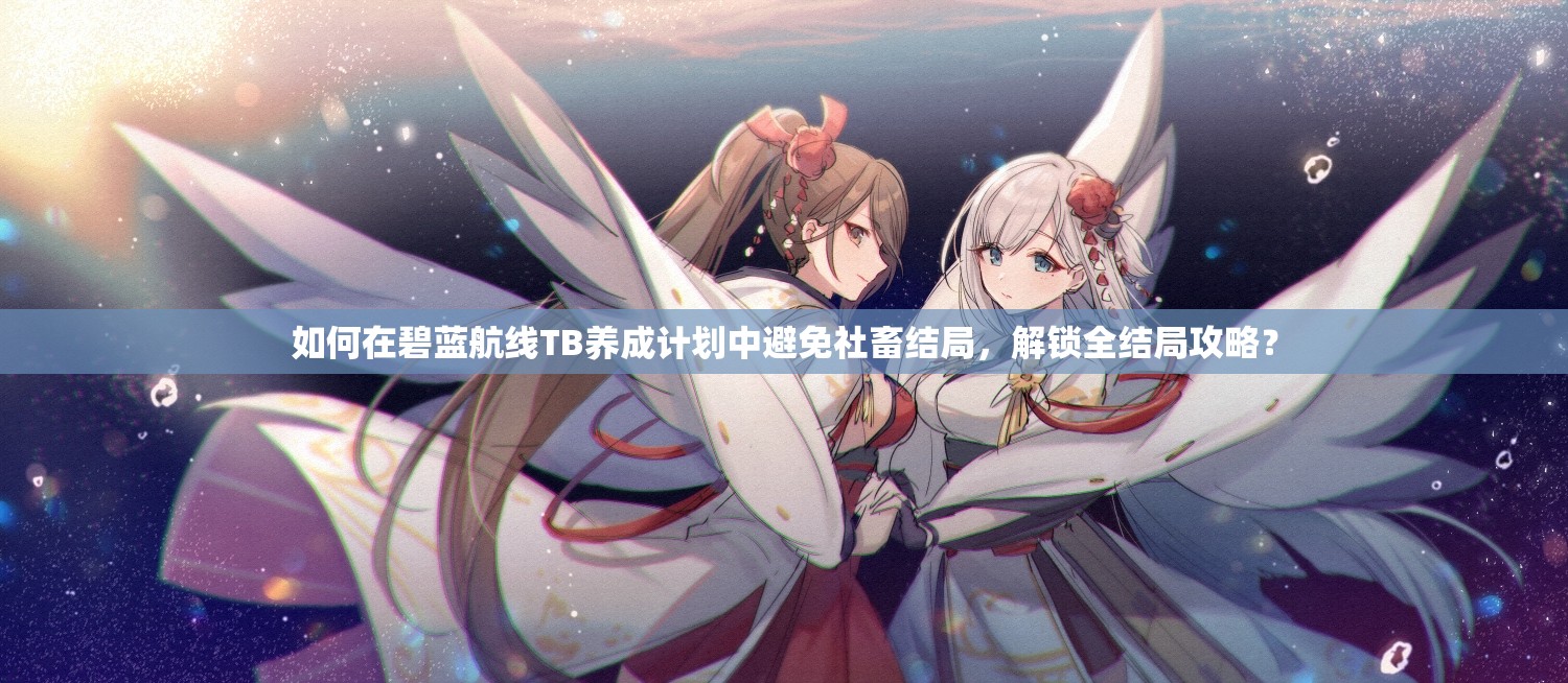 如何在碧蓝航线TB养成计划中避免社畜结局，解锁全结局攻略？