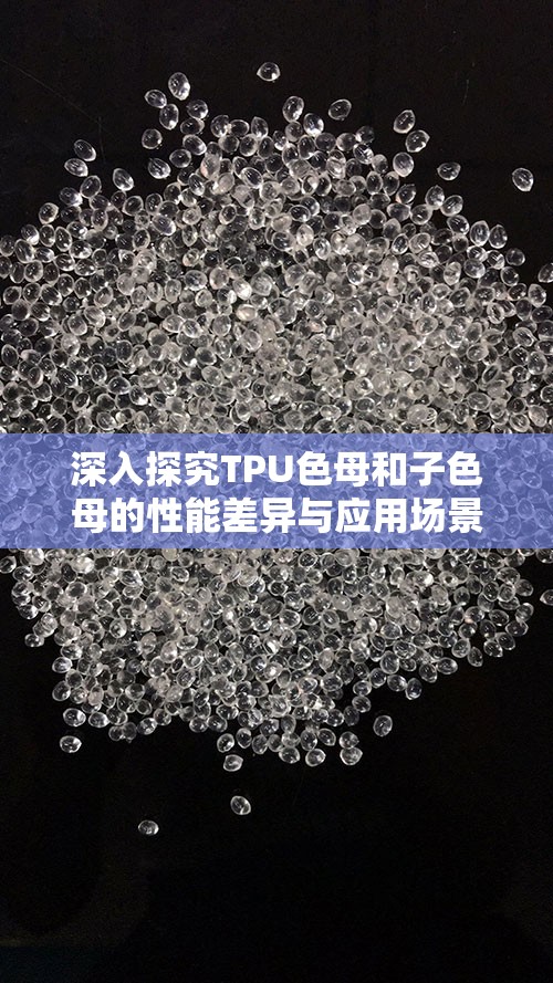 深入探究TPU色母和子色母的性能差异与应用场景：如何选择最佳材料提升产品品质？