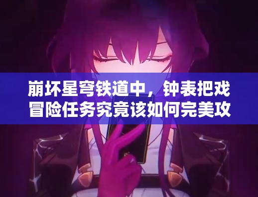 崩坏星穹铁道中，钟表把戏冒险任务究竟该如何完美攻略？