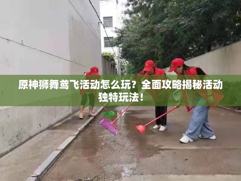 原神狮舞鸢飞活动怎么玩？全面攻略揭秘活动独特玩法！