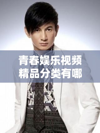 青春娱乐视频精品分类有哪些？快来一探究竟，精彩内容不容错过