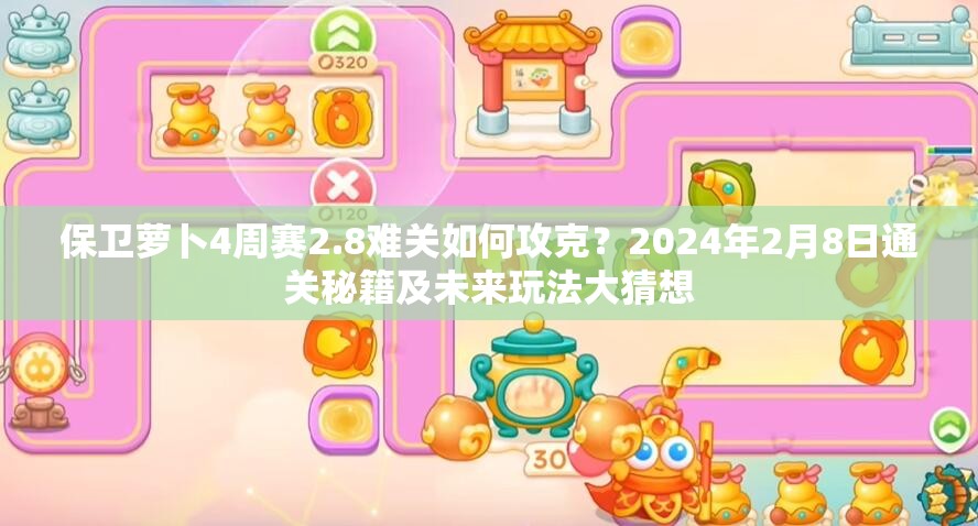 保卫萝卜4周赛2.8难关如何攻克？2024年2月8日通关秘籍及未来玩法大猜想