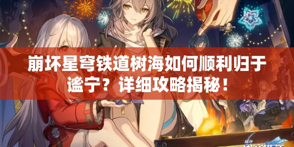 崩坏星穹铁道树海如何顺利归于谧宁？详细攻略揭秘！