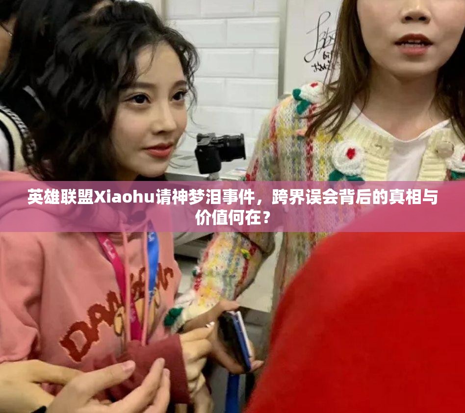 英雄联盟Xiaohu请神梦泪事件，跨界误会背后的真相与价值何在？