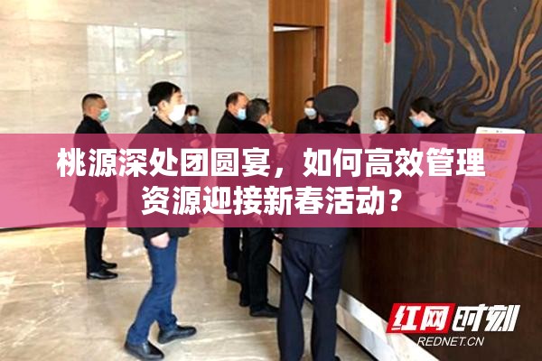 桃源深处团圆宴，如何高效管理资源迎接新春活动？