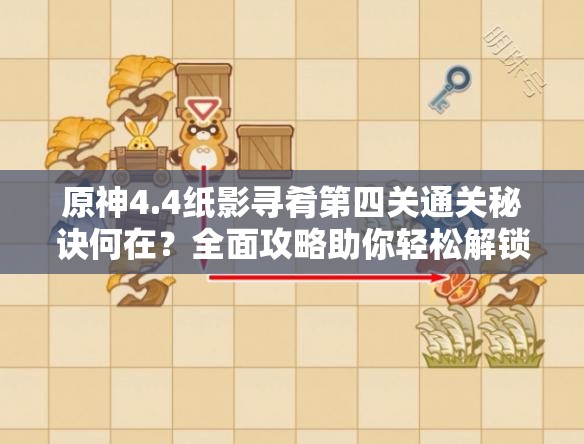 原神4.4纸影寻肴第四关通关秘诀何在？全面攻略助你轻松解锁！