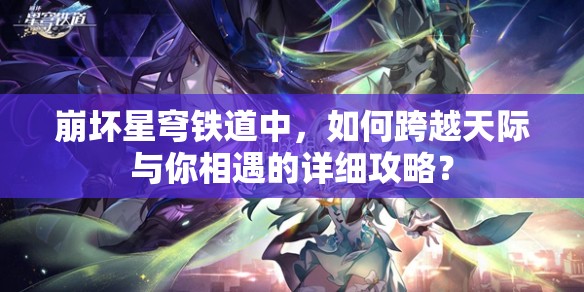 崩坏星穹铁道中，如何跨越天际与你相遇的详细攻略？