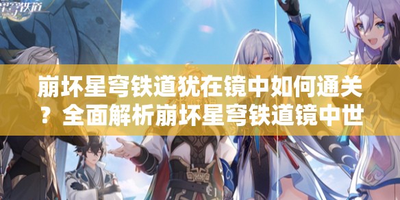 崩坏星穹铁道犹在镜中如何通关？全面解析崩坏星穹铁道镜中世界攻略