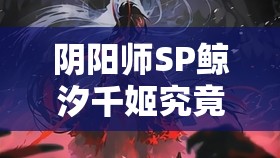 阴阳师SP鲸汐千姬究竟如何获取？获取方法及玩法革新大预测！