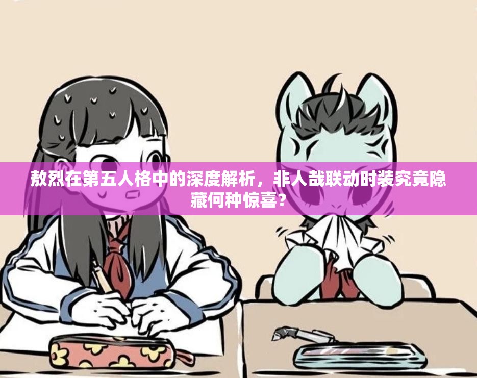 敖烈在第五人格中的深度解析，非人哉联动时装究竟隐藏何种惊喜？