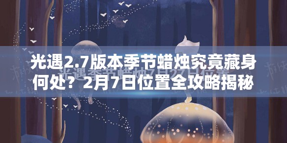 光遇2.7版本季节蜡烛究竟藏身何处？2月7日位置全攻略揭秘