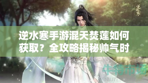逆水寒手游混天焚莲如何获取？全攻略揭秘帅气时装！