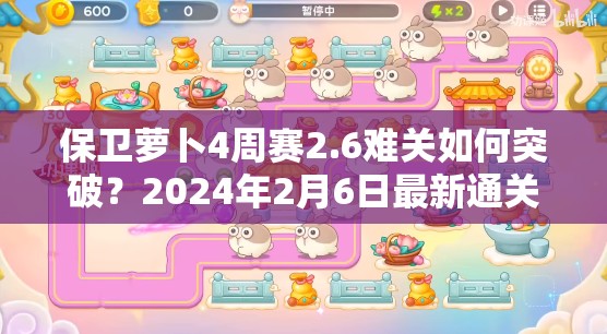 保卫萝卜4周赛2.6难关如何突破？2024年2月6日最新通关秘籍揭秘！