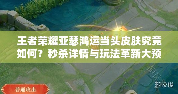 王者荣耀亚瑟鸿运当头皮肤究竟如何？秒杀详情与玩法革新大预测！