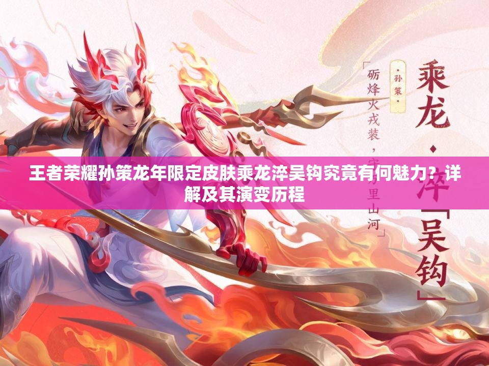 王者荣耀孙策龙年限定皮肤乘龙淬吴钩究竟有何魅力？详解及其演变历程