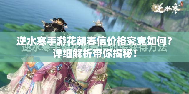 逆水寒手游花朝春信价格究竟如何？详细解析带你揭秘！