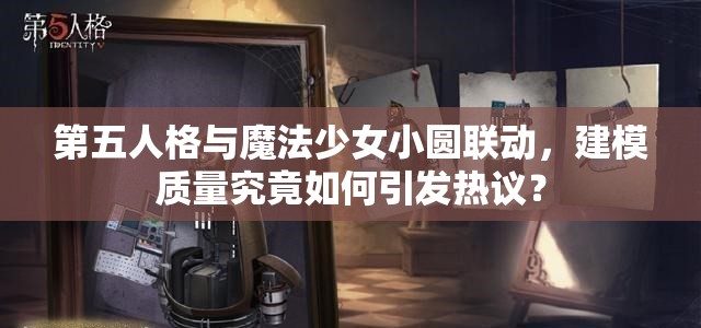 第五人格与魔法少女小圆联动，建模质量究竟如何引发热议？