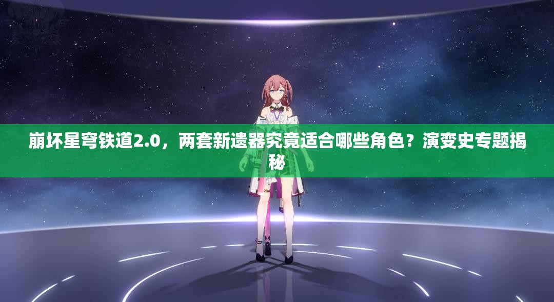 崩坏星穹铁道2.0，两套新遗器究竟适合哪些角色？演变史专题揭秘