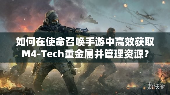 如何在使命召唤手游中高效获取M4-Tech重金属并管理资源？