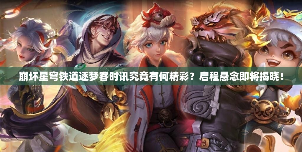 崩坏星穹铁道逐梦客时讯究竟有何精彩？启程悬念即将揭晓！